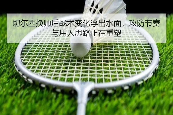 切尔西换帅后战术变化浮出水面，攻防节奏与用人思路正在重塑