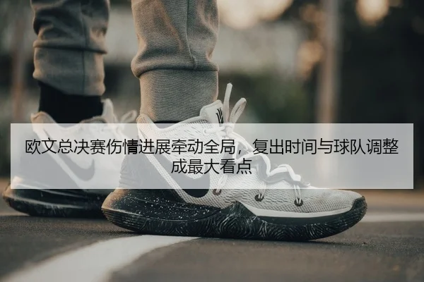 欧文总决赛伤情进展牵动全局，复出时间与球队调整成最大看点 - kaiyun